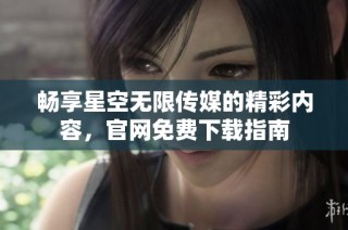 畅享星空无限传媒的精彩内容，官网免费下载指南