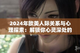 2024年欧美人际关系与心理探索：解锁你心灵深处的秘密与挑战