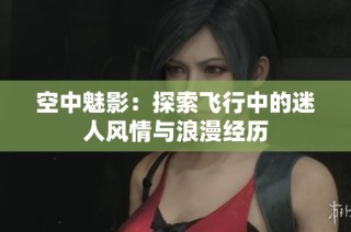 空中魅影：探索飞行中的迷人风情与浪漫经历