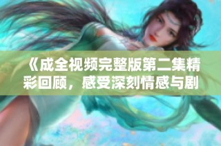 《成全视频完整版第二集精彩回顾，感受深刻情感与剧情发展》