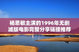 杨思敏主演的1996年无删减版电影完整分享链接推荐