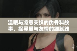 温暖与凉意交织的伪骨科故事，探寻爱与友情的细腻线索