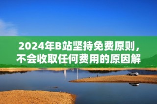 2024年B站坚持免费原则，不会收取任何费用的原因解析