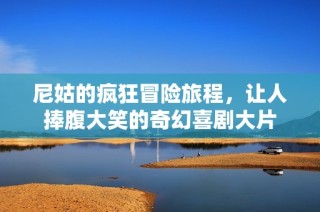 尼姑的疯狂冒险旅程，让人捧腹大笑的奇幻喜剧大片