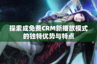 探索成免费CRM新播放模式的独特优势与特点