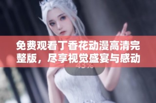免费观看丁香花动漫高清完整版，尽享视觉盛宴与感动瞬间