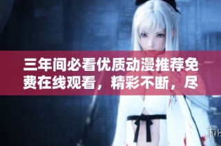 三年间必看优质动漫推荐免费在线观看，精彩不断，尽情享受！
