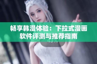 畅享韩漫体验：下拉式漫画软件评测与推荐指南