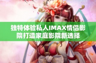 独特体验私人IMAX情侣影院打造家庭影院新选择