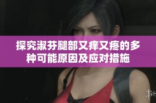 探究淑芬腿部又痒又疼的多种可能原因及应对措施