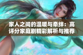 家人之间的温暖与牵绊：高评分家庭剧精彩解析与推荐