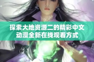 探索大地资源二的精彩中文动漫全新在线观看方式