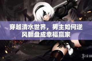 穿越清水世界，男主如何逆风翻盘成幸福赢家