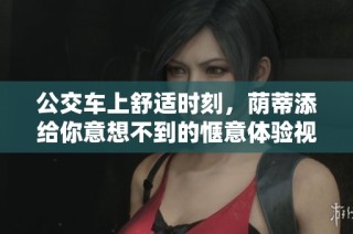 公交车上舒适时刻，荫蒂添给你意想不到的惬意体验视频