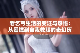 老乞丐生活的变迁与感悟：从困境到自我救赎的奇幻历程