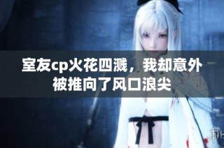 室友cp火花四溅，我却意外被推向了风口浪尖