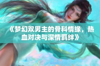 《梦幻双男主的骨科情缘，热血对决与深情羁绊》