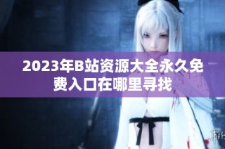 2023年B站资源大全永久免费入口在哪里寻找