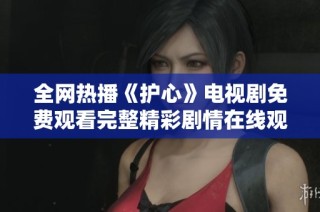 全网热播《护心》电视剧免费观看完整精彩剧情在线观赏
