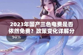 2023年国产三色电费是否依然免费？政策变化详解分析