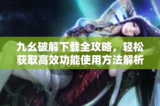 九幺破解下载全攻略，轻松获取高效功能使用方法解析