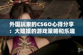 外国玩家的CSGO心得分享：大姐姐的游戏策略和乐趣体验