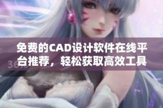 免费的CAD设计软件在线平台推荐，轻松获取高效工具