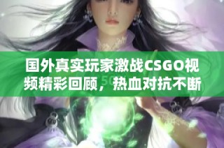 国外真实玩家激战CSGO视频精彩回顾，热血对抗不断升级