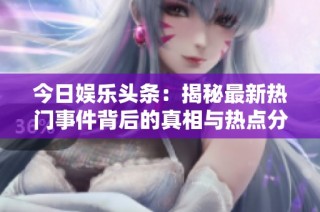 今日娱乐头条：揭秘最新热门事件背后的真相与热点分析