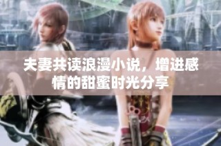 夫妻共读浪漫小说，增进感情的甜蜜时光分享