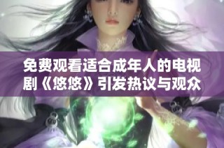 免费观看适合成年人的电视剧《悠悠》引发热议与观众期待