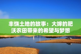 丰饶土地的故事：大婶的肥沃农田带来的希望与梦想