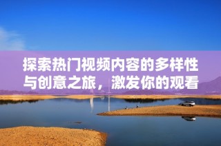 探索热门视频内容的多样性与创意之旅，激发你的观看灵感