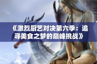 《激烈厨艺对决第六季：追寻美食之梦的巅峰挑战》