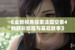 《全新视角探索法国空乘4的精彩旅程与幕后故事》
