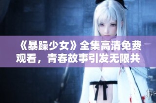 《暴躁少女》全集高清免费观看，青春故事引发无限共鸣与思考