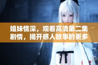 姐妹情深，观看高清第二集剧情，揭开感人故事的更多细节与共鸣