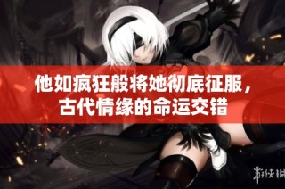 他如疯狂般将她彻底征服，古代情缘的命运交错