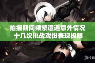 拍摄期间频繁遭遇意外情况 十几次挑战戏份表现极限