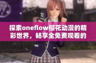 探索oneflow樱花动漫的精彩世界，畅享全免费观看的乐趣与体验