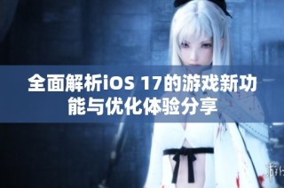 全面解析iOS 17的游戏新功能与优化体验分享