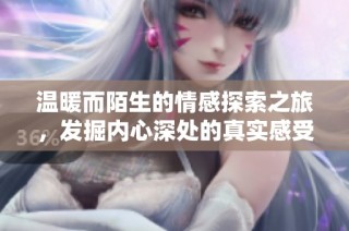 温暖而陌生的情感探索之旅，发掘内心深处的真实感受与细腻情感