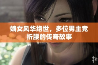 嫡女风华绝世，多位男主竞折腰的传奇故事