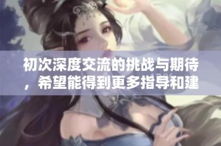 初次深度交流的挑战与期待，希望能得到更多指导和建议