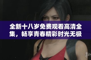 全新十八岁免费观看高清全集，畅享青春精彩时光无极限