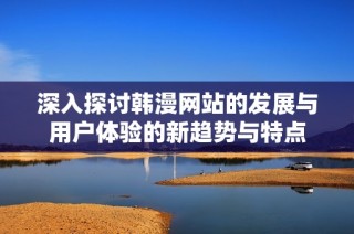 深入探讨韩漫网站的发展与用户体验的新趋势与特点