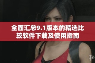 全面汇总9.1版本的精选比较软件下载及使用指南