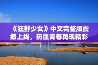 《狂野少女》中文完整版震撼上线，热血青春再现精彩故事