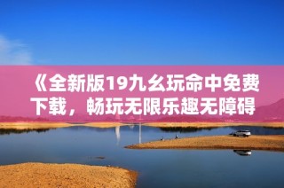 《全新版19九幺玩命中免费下载，畅玩无限乐趣无障碍》