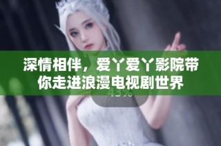 深情相伴，爱丫爱丫影院带你走进浪漫电视剧世界